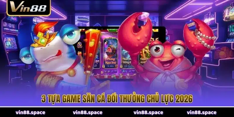 3 tựa game săn cá đổi thưởng chủ lực 2026