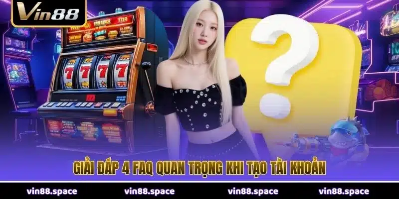 Giải đáp 4 FAQ quan trọng khi tạo tài khoản