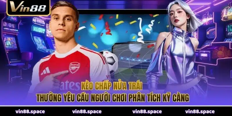 Kèo chấp nửa trái thường yêu cầu người chơi phân tích kỹ càng